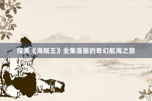 探索《海贼王》全集漫画的奇幻航海之旅